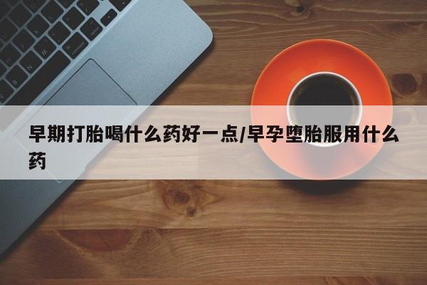 米非司酮在线下单早期打胎喝什么药好一点/早孕堕胎服用什么药