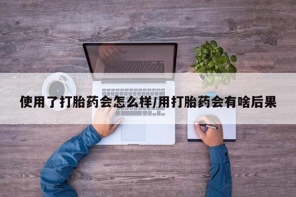 米非司酮在线下单使用了打胎药会怎么样/用打胎药会有啥后果