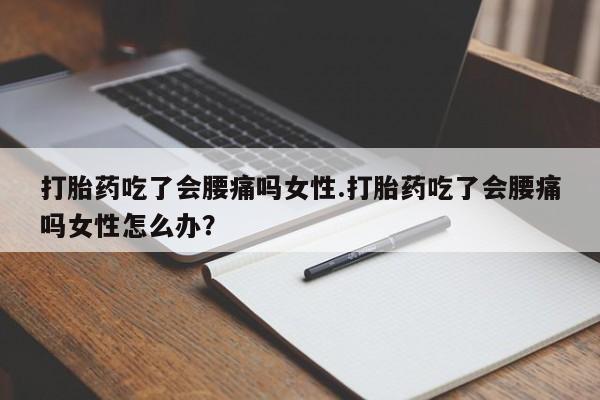 米非司酮在线下单打胎药吃了会腰痛吗女性.打胎药吃了会腰痛吗女性怎么办？