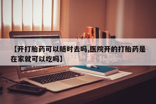 米非司酮在线下单【开打胎药可以随时去吗,医院开的打胎药是在家就可以吃吗】