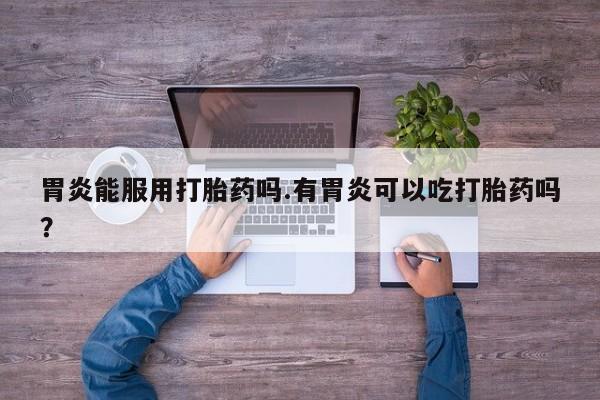 米非司酮在线下单胃炎能服用打胎药吗.有胃炎可以吃打胎药吗？