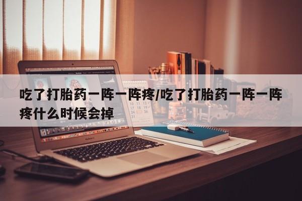 米非司酮在线下单吃了打胎药一阵一阵疼/吃了打胎药一阵一阵疼什么时候会掉