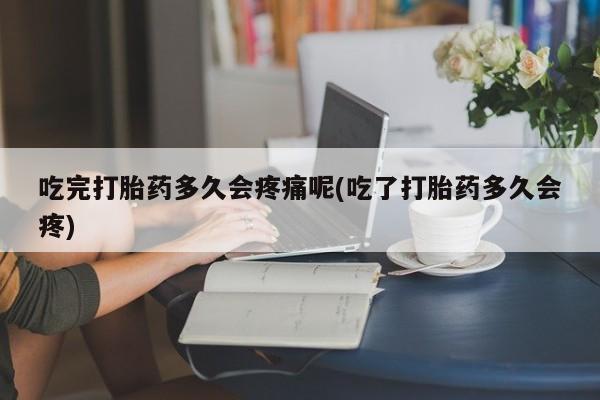 米非司酮在线下单吃完打胎药多久会疼痛呢(吃了打胎药多久会疼)