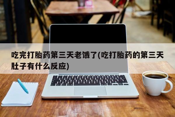 米非司酮在线下单吃完打胎药第三天老饿了(吃打胎药的第三天肚子有什么反应)