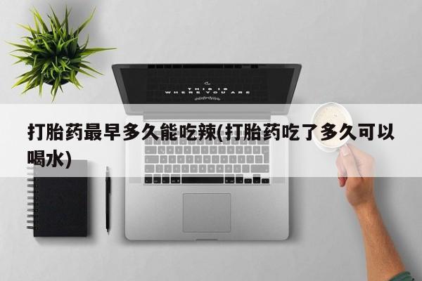 米非司酮在线下单打胎药最早多久能吃辣(打胎药吃了多久可以喝水)
