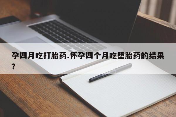 米非司酮在线下单孕四月吃打胎药.怀孕四个月吃堕胎药的结果？