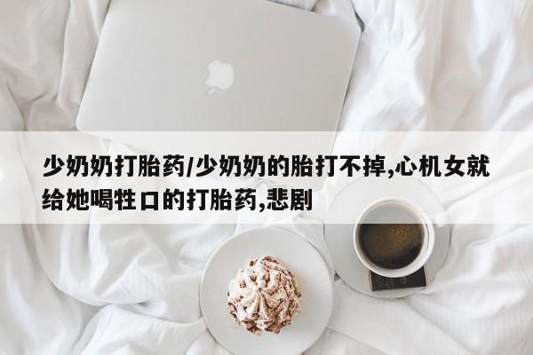 米非司酮在线下单少奶奶打胎药/少奶奶的胎打不掉,心机女就给她喝牲口的打胎药,悲剧
