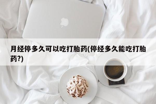 米非司酮在线下单月经停多久可以吃打胎药(停经多久能吃打胎药?)