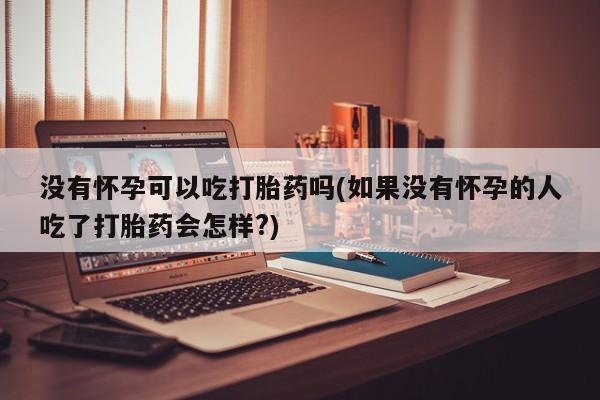 米非司酮在线下单没有怀孕可以吃打胎药吗(如果没有怀孕的人吃了打胎药会怎样?)