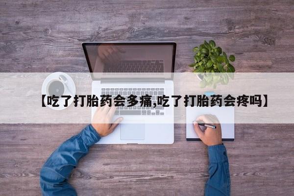 米非司酮在线下单【吃了打胎药会多痛,吃了打胎药会疼吗】