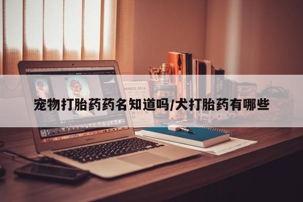 米非司酮在线下单宠物打胎药药名知道吗/犬打胎药有哪些