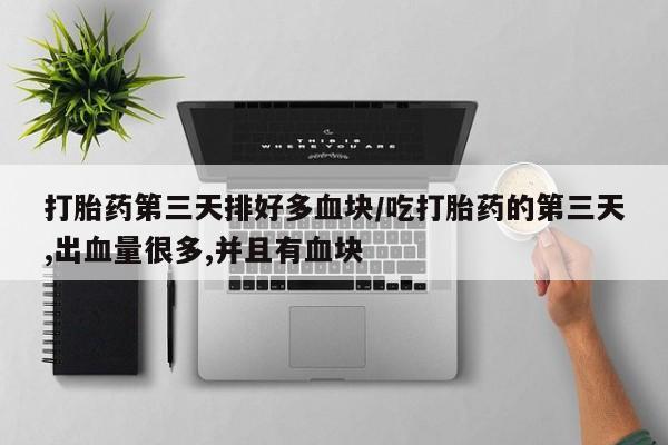 米非司酮在线下单打胎药第三天排好多血块/吃打胎药的第三天,出血量很多,并且有血块