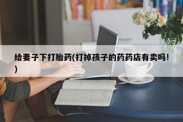 米非司酮在线下单给妻子下打胎药(打掉孩子的药药店有卖吗!)