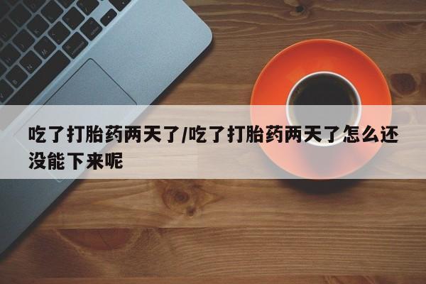 米非司酮在线下单吃了打胎药两天了/吃了打胎药两天了怎么还没能下来呢