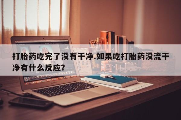 米非司酮在线下单打胎药吃完了没有干净.如果吃打胎药没流干净有什么反应？