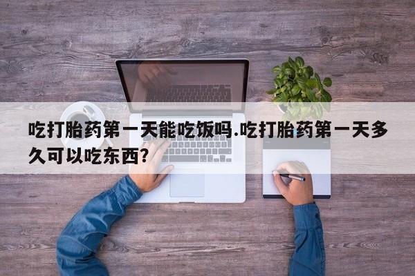 米非司酮在线下单吃打胎药第一天能吃饭吗.吃打胎药第一天多久可以吃东西？