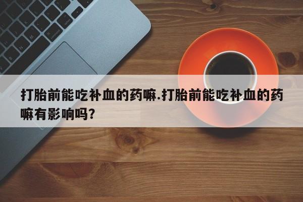 米非司酮在线下单打胎前能吃补血的药嘛.打胎前能吃补血的药嘛有影响吗？