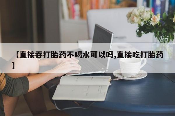 米非司酮在线下单【直接吞打胎药不喝水可以吗,直接吃打胎药】
