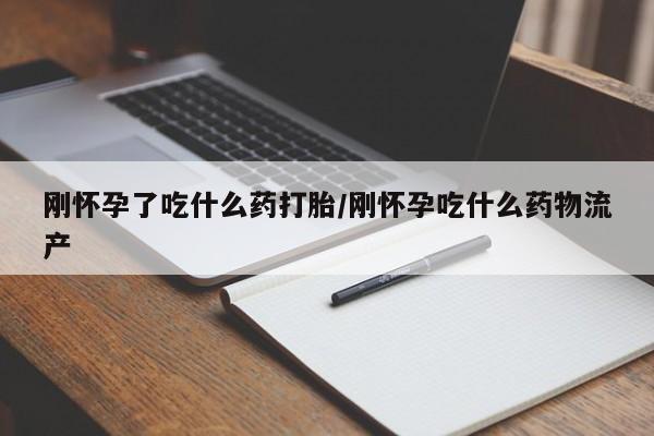 米非司酮在线下单刚怀孕了吃什么药打胎/刚怀孕吃什么药物流产