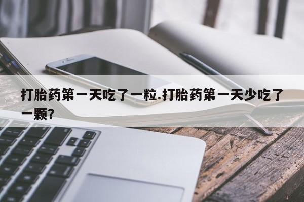 米非司酮在线下单打胎药第一天吃了一粒.打胎药第一天少吃了一颗？