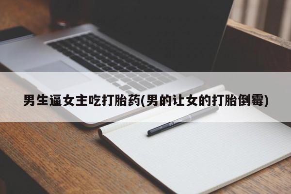 米非司酮在线下单男生逼女主吃打胎药(男的让女的打胎倒霉)