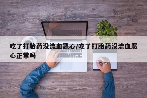 米非司酮在线下单吃了打胎药没流血恶心/吃了打胎药没流血恶心正常吗