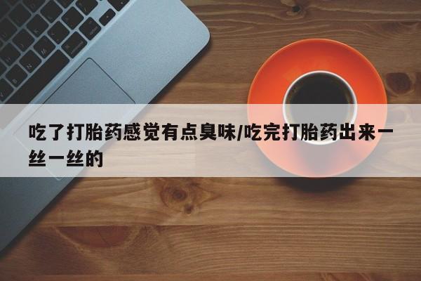 米非司酮在线下单吃了打胎药感觉有点臭味/吃完打胎药出来一丝一丝的