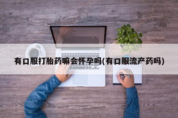 米非司酮在线下单有口服打胎药嘛会怀孕吗(有口服流产药吗)