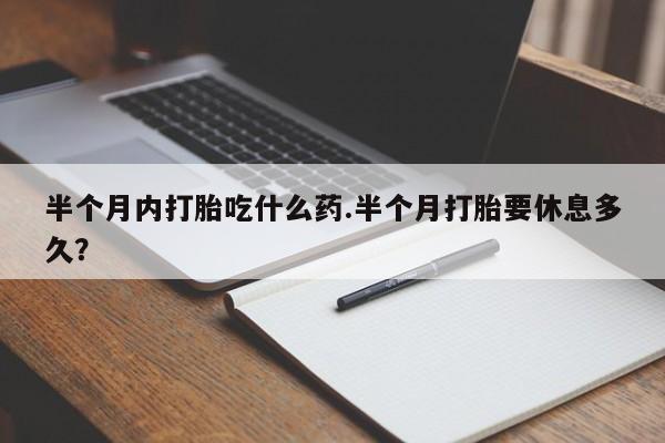 米非司酮在线下单半个月内打胎吃什么药.半个月打胎要休息多久？
