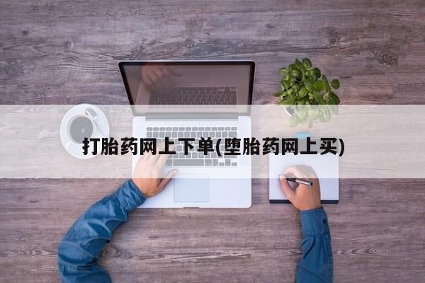 米非司酮在线下单打胎药网上下单(堕胎药网上买)