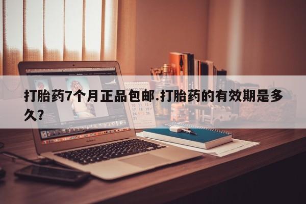 米非司酮在线下单打胎药7个月正品包邮.打胎药的有效期是多久？