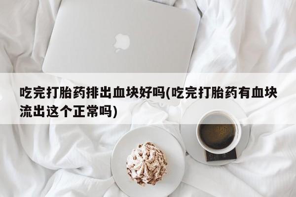 米非司酮在线下单吃完打胎药排出血块好吗(吃完打胎药有血块流出这个正常吗)