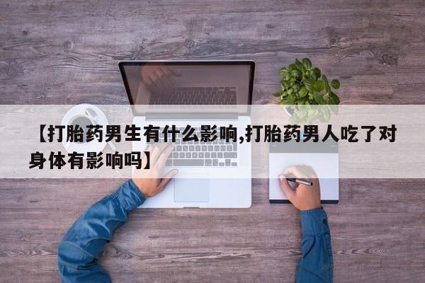 米非司酮在线下单【打胎药男生有什么影响,打胎药男人吃了对身体有影响吗】