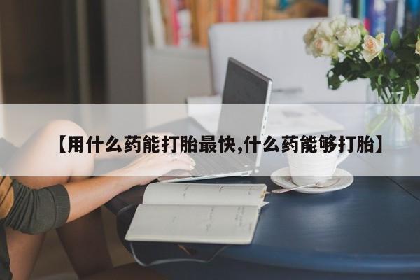 米非司酮在线下单【用什么药能打胎最快,什么药能够打胎】