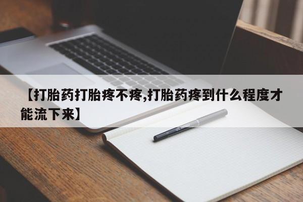 米非司酮在线下单【打胎药打胎疼不疼,打胎药疼到什么程度才能流下来】