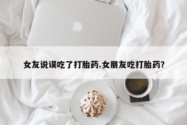 米非司酮在线下单女友说误吃了打胎药.女朋友吃打胎药？