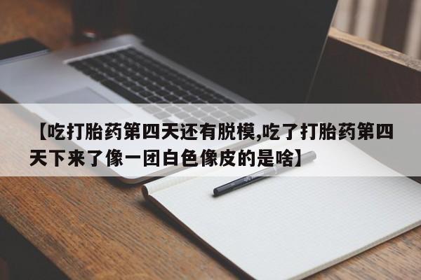 米非司酮在线下单【吃打胎药第四天还有脱模,吃了打胎药第四天下来了像一团白色像皮的是啥】