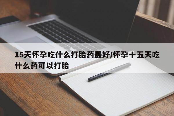 米非司酮在线下单15天怀孕吃什么打胎药最好/怀孕十五天吃什么药可以打胎