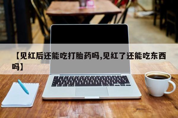 米非司酮在线下单【见红后还能吃打胎药吗,见红了还能吃东西吗】