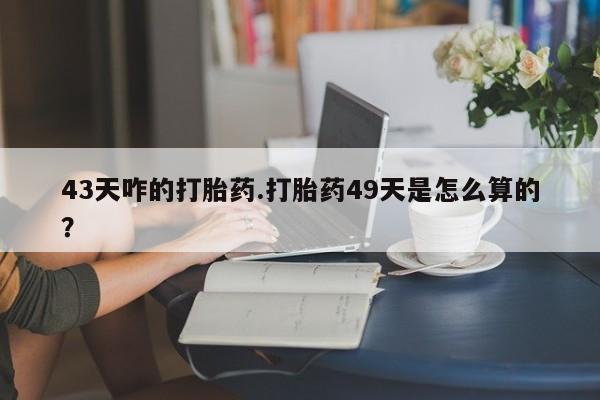 米非司酮在线下单43天咋的打胎药.打胎药49天是怎么算的？