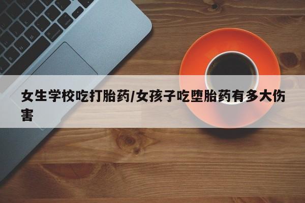 米非司酮在线下单女生学校吃打胎药/女孩子吃堕胎药有多大伤害