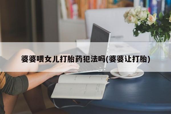 米非司酮在线下单婆婆喂女儿打胎药犯法吗(婆婆让打胎)