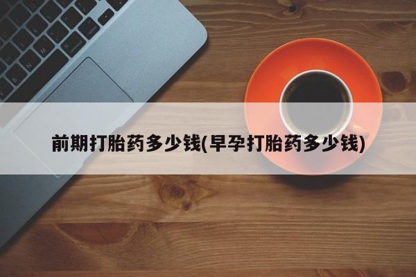 米非司酮在线下单前期打胎药多少钱(早孕打胎药多少钱)