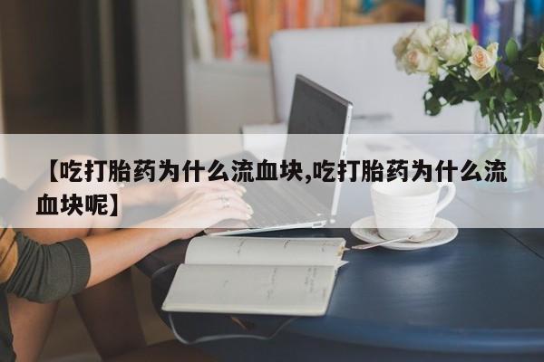 米非司酮在线下单【吃打胎药为什么流血块,吃打胎药为什么流血块呢】