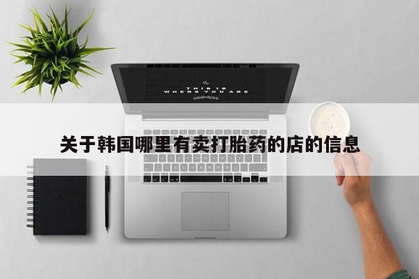 米非司酮在线下单关于韩国哪里有卖打胎药的店的信息