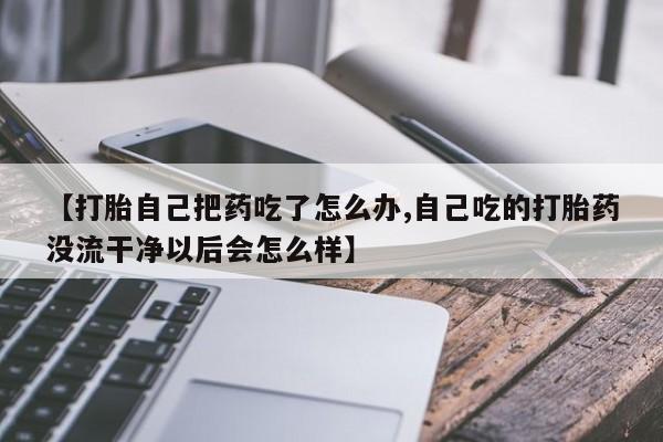 米非司酮在线下单【打胎自己把药吃了怎么办,自己吃的打胎药没流干净以后会怎么样】