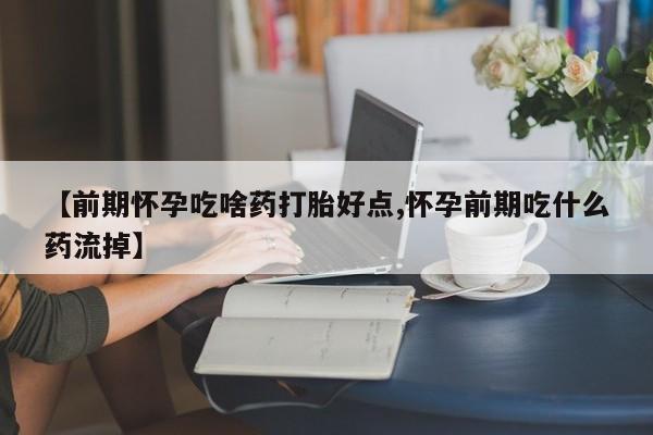 米非司酮在线下单【前期怀孕吃啥药打胎好点,怀孕前期吃什么药流掉】