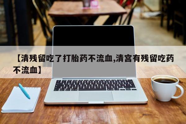 米非司酮在线下单【清残留吃了打胎药不流血,清宫有残留吃药不流血】