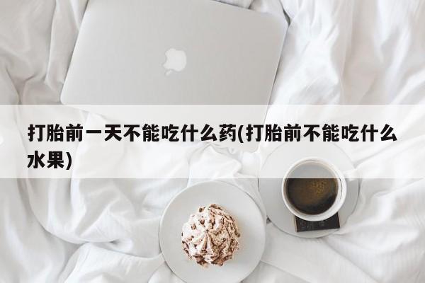 米非司酮在线下单打胎前一天不能吃什么药(打胎前不能吃什么水果)