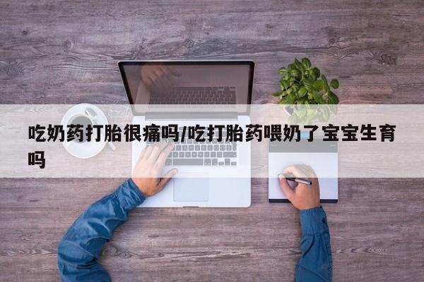 米非司酮在线下单吃奶药打胎很痛吗/吃打胎药喂奶了宝宝生育吗